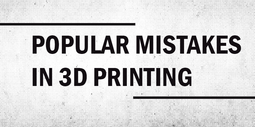 5 Popular Mistakes in 3D Printing